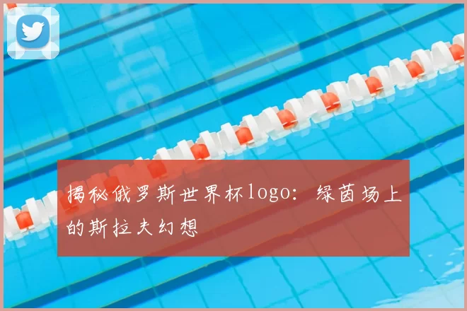 揭秘俄罗斯世界杯logo:绿茵场上的斯拉夫幻想