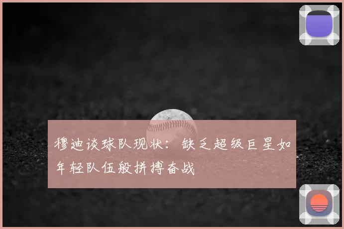 穆迪谈球队现状:缺乏超级巨星如年轻队伍般拼搏奋战