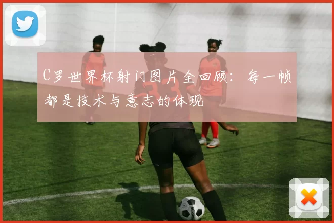 C罗世界杯射门图片全回顾:每一帧都是技术与意志的体现