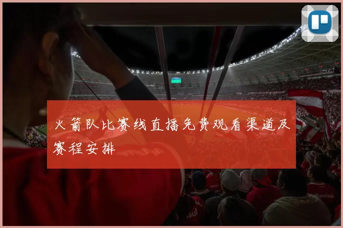 火箭队比赛线直播免费观看渠道及赛程安排