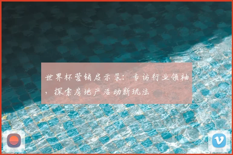 世界杯营销启示录:专访行业领袖,探索房地产活动新玩法