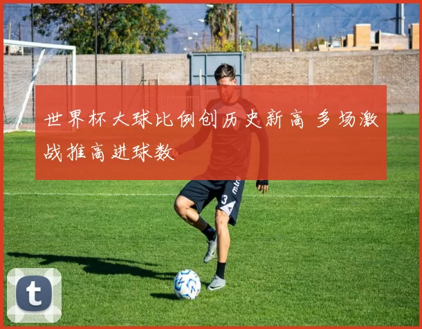 世界杯大球比例创历史新高 多场激战推高进球数