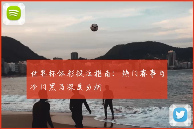 世界杯体彩投注指南：热门赛事与冷门黑马深度分析