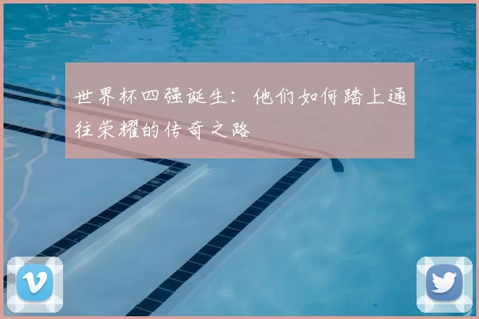 世界杯四强诞生:他们如何踏上通往荣耀的传奇之路