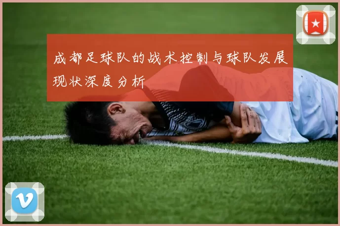 成都足球队的战术控制与球队发展现状深度分析