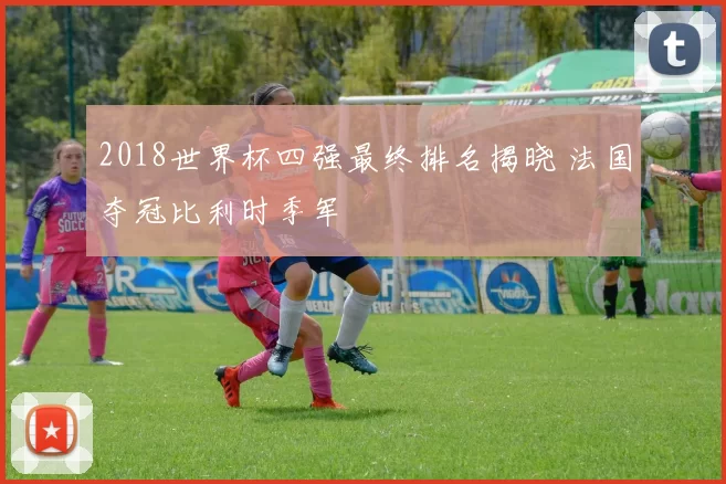 2018世界杯四强最终排名揭晓 法国夺冠比利时季军
