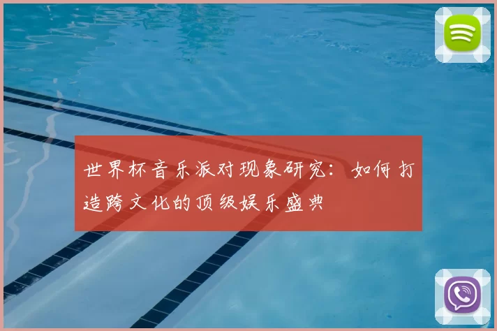 世界杯音乐派对现象研究:如何打造跨文化的顶级娱乐盛典