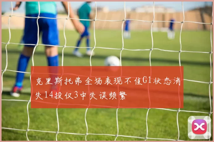 克里斯托弗全场表现不佳G1状态消失14投仅3中失误频繁