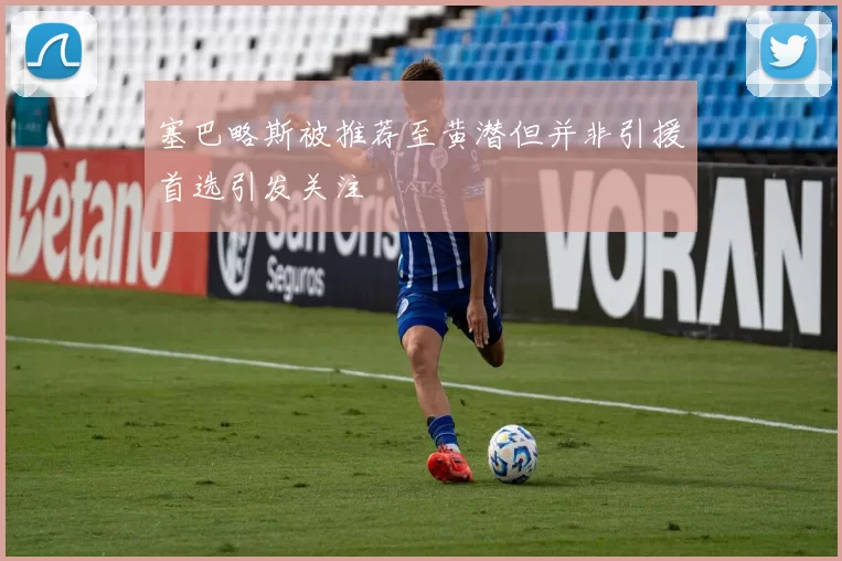 塞巴略斯被推荐至黄潜但并非引援首选引发关注
