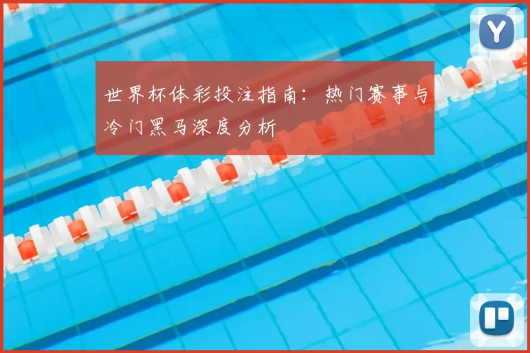 世界杯体彩投注指南:热门赛事与冷门黑马深度分析