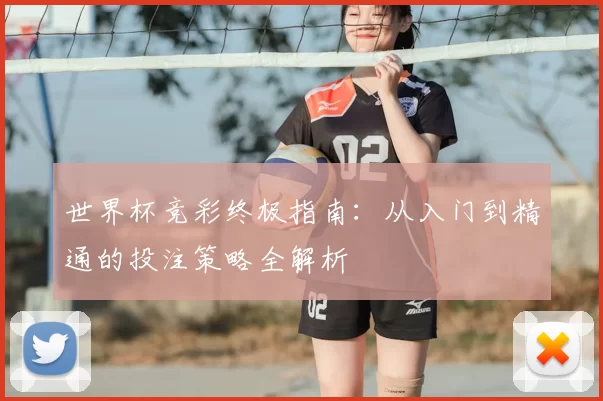 世界杯竞彩终极指南:从入门到精通的投注策略全解析