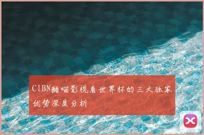 CIBN酷喵影视看世界杯的三大独家优势深度分析