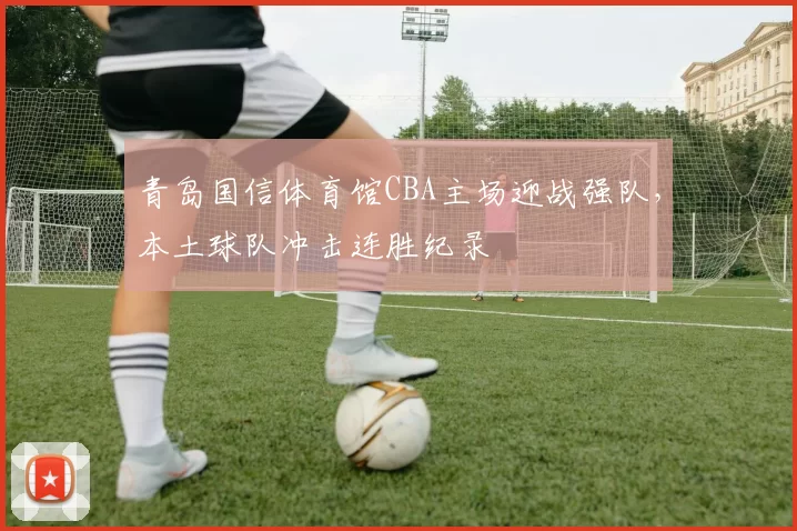 青岛国信体育馆CBA主场迎战强队,本土球队冲击连胜纪录