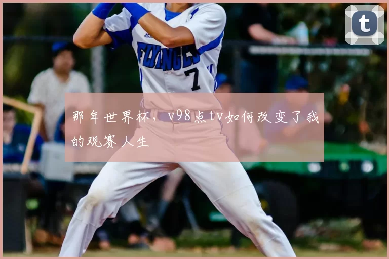 那年世界杯，v98点tv如何改变了我的观赛人生