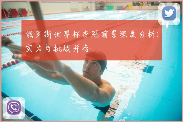 俄罗斯世界杯夺冠前景深度分析:实力与挑战并存