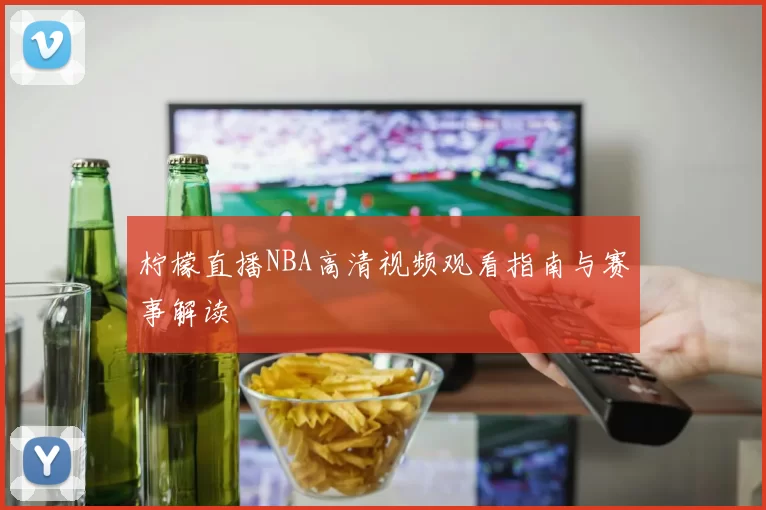 柠檬直播NBA高清视频观看指南与赛事解读
