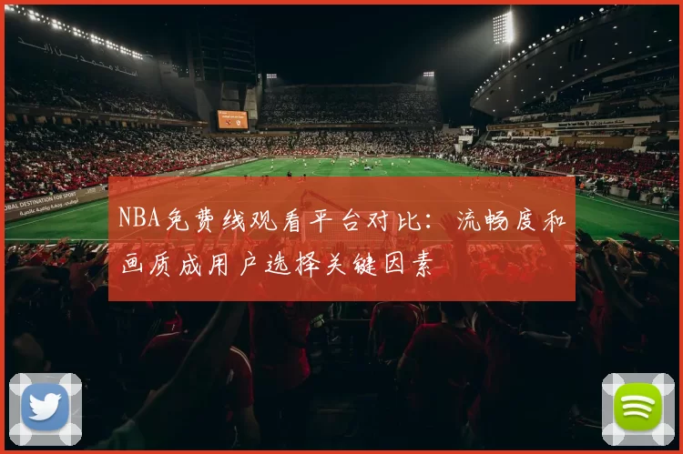 NBA免费线观看平台对比：流畅度和画质成用户选择关键因素