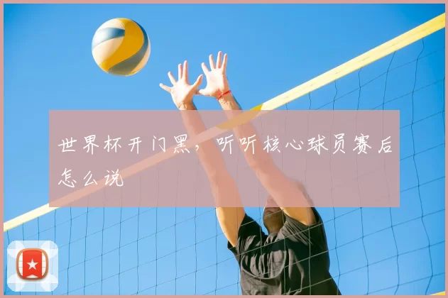 世界杯开门黑,听听核心球员赛后怎么说