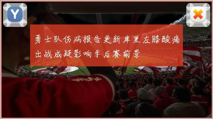 勇士队伤病报告更新库里左膝酸痛出战成疑影响季后赛前景