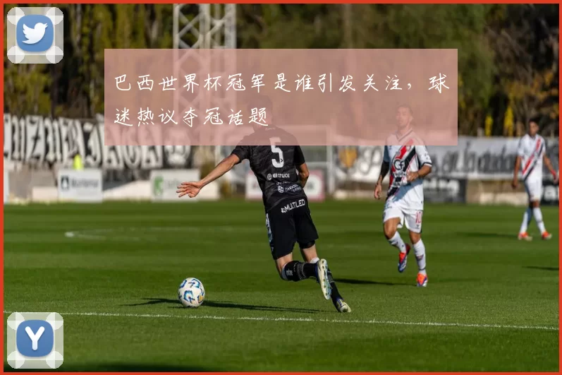 巴西世界杯冠军是谁引发关注,球迷热议夺冠话题