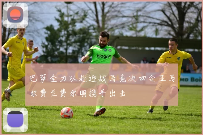 巴萨全力以赴迎战马竞次回合亚马尔费兰费尔明携手出击
