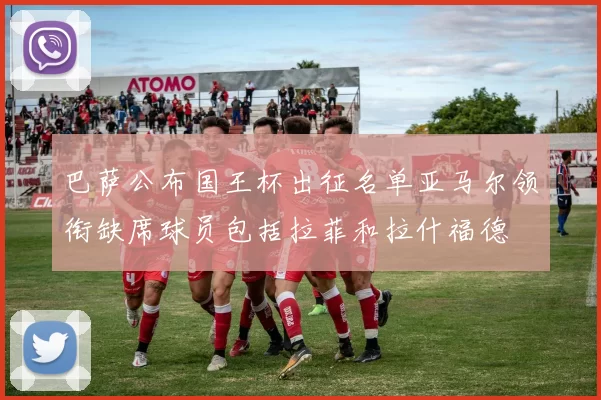 巴萨公布国王杯出征名单亚马尔领衔缺席球员包括拉菲和拉什福德