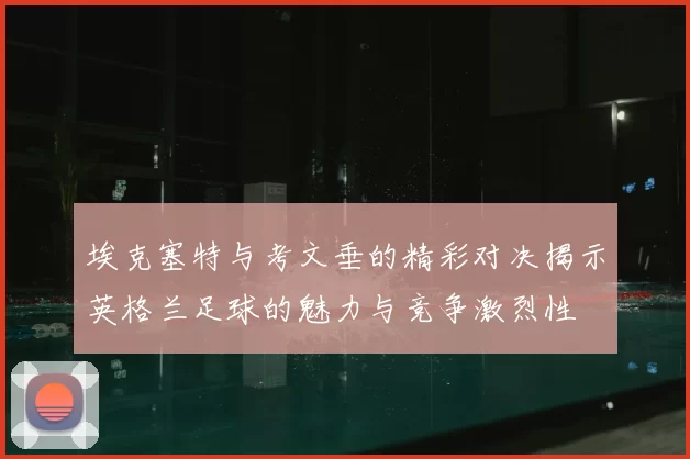 埃克塞特与考文垂的精彩对决揭示英格兰足球的魅力与竞争激烈性