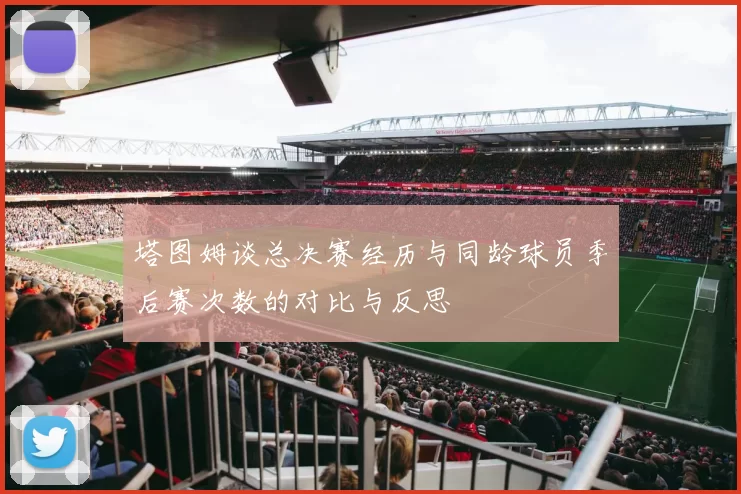 塔图姆谈总决赛经历与同龄球员季后赛次数的对比与反思