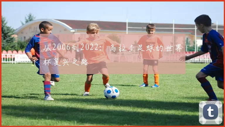 从2006到2022:乌拉圭足球的世界杯复兴之路