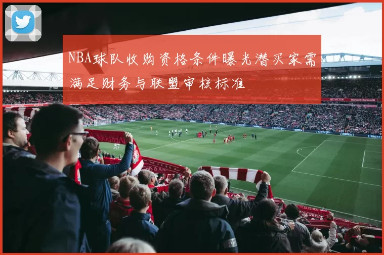 NBA球队收购资格条件曝光潜买家需满足财务与联盟审核标准