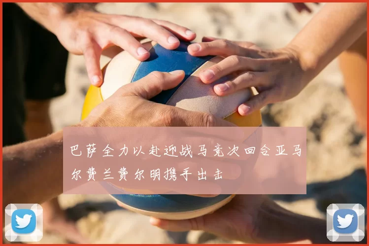 巴萨全力以赴迎战马竞次回合亚马尔费兰费尔明携手出击