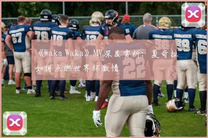 《Waka Waka》MV深度赏析:夏奇拉如何点燃世界杯激情
