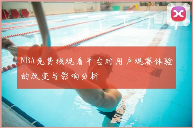 NBA免费线观看平台对用户观赛体验的改变与影响分析
