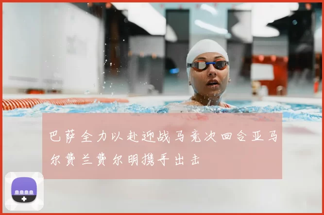 巴萨全力以赴迎战马竞次回合亚马尔费兰费尔明携手出击