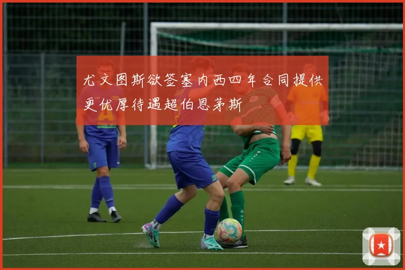 尤文图斯欲签塞内西四年合同提供更优厚待遇超伯恩茅斯
