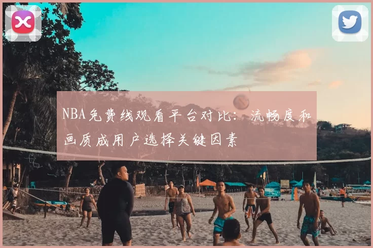 NBA免费线观看平台对比：流畅度和画质成用户选择关键因素