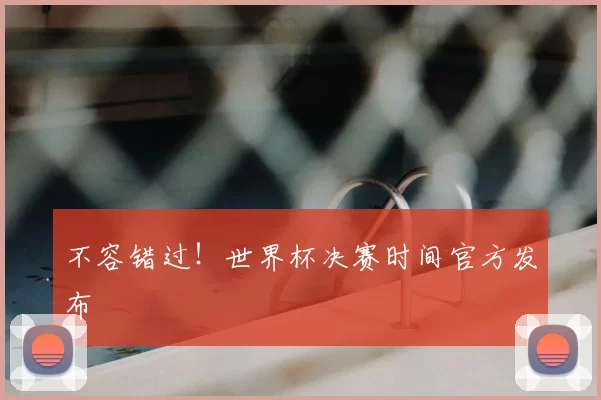 不容错过！世界杯决赛时间官方发布
