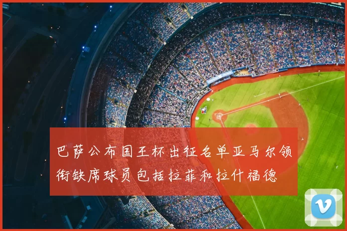 巴萨公布国王杯出征名单亚马尔领衔缺席球员包括拉菲和拉什福德