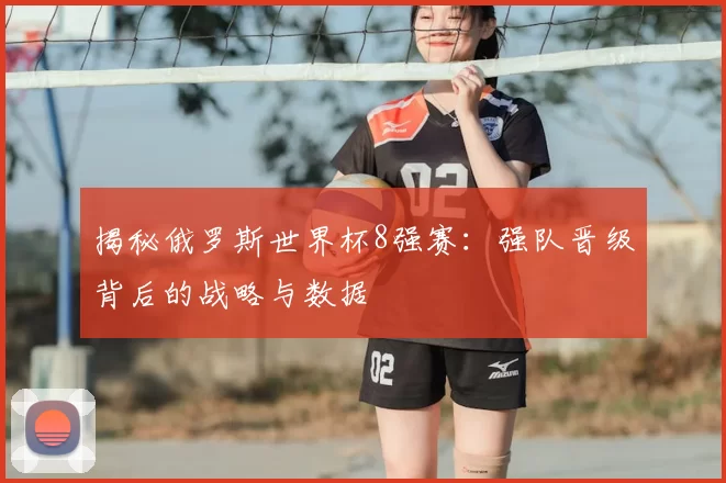 揭秘俄罗斯世界杯8强赛:强队晋级背后的战略与数据