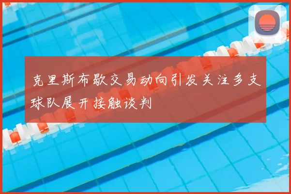 克里斯布歇交易动向引发关注多支球队展开接触谈判